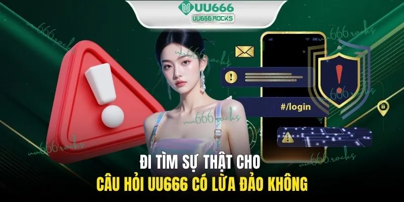 Đi tìm sự thật cho câu hỏi UU666 có lừa đảo không?